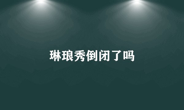 琳琅秀倒闭了吗