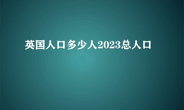英国人口多少人2023总人口
