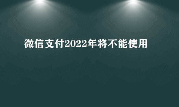 微信支付2022年将不能使用