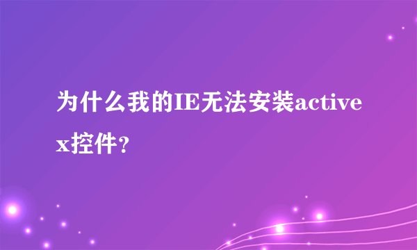 为什么我的IE无法安装activex控件？
