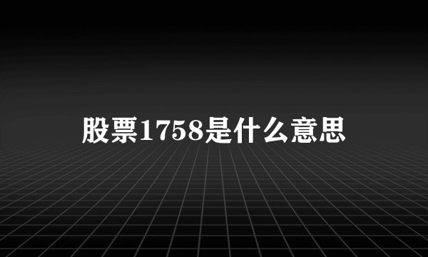 股票1758是什么意思