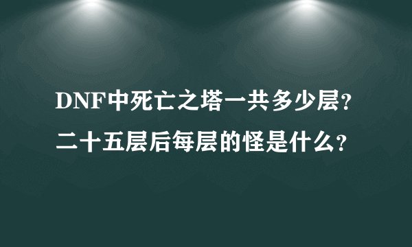 DNF中死亡之塔一共多少层？二十五层后每层的怪是什么？