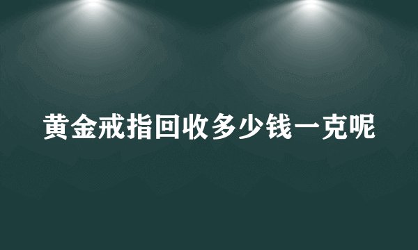 黄金戒指回收多少钱一克呢