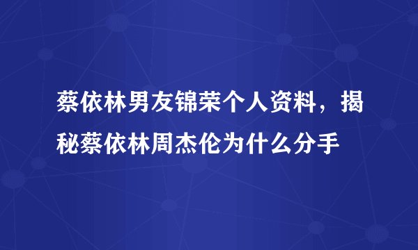 蔡依林男友锦荣个人资料，揭秘蔡依林周杰伦为什么分手