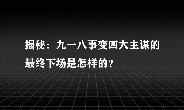 揭秘：九一八事变四大主谋的最终下场是怎样的？