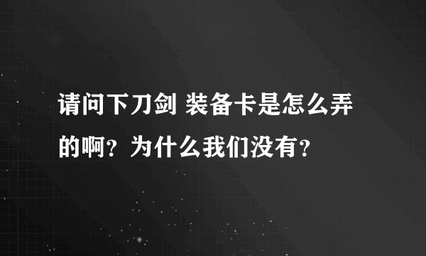 请问下刀剑 装备卡是怎么弄的啊？为什么我们没有？