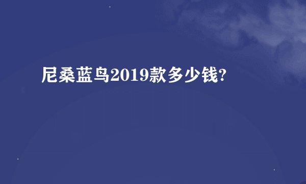 尼桑蓝鸟2019款多少钱?
