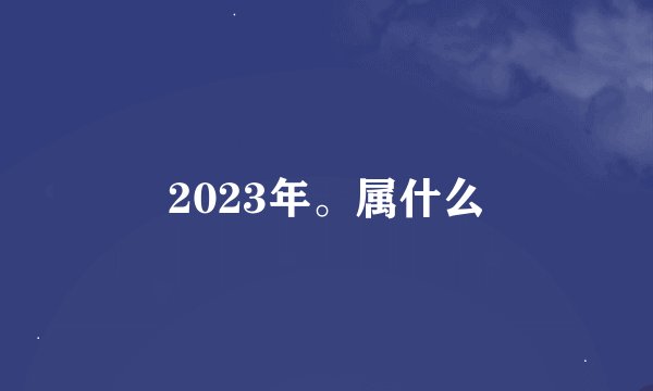 2023年。属什么