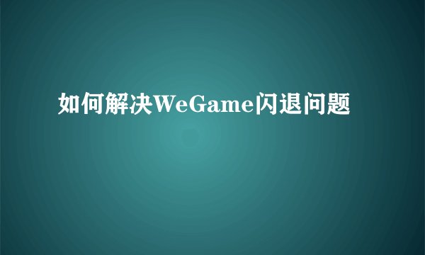 如何解决WeGame闪退问题
