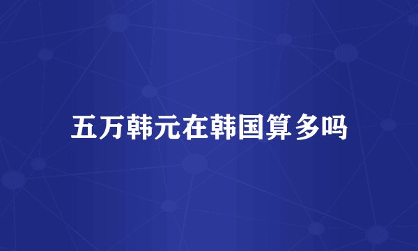 五万韩元在韩国算多吗