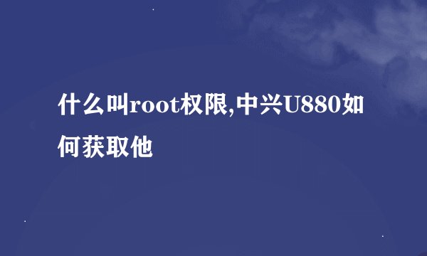 什么叫root权限,中兴U880如何获取他