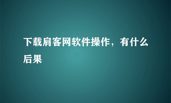 下载肩客网软件操作，有什么后果