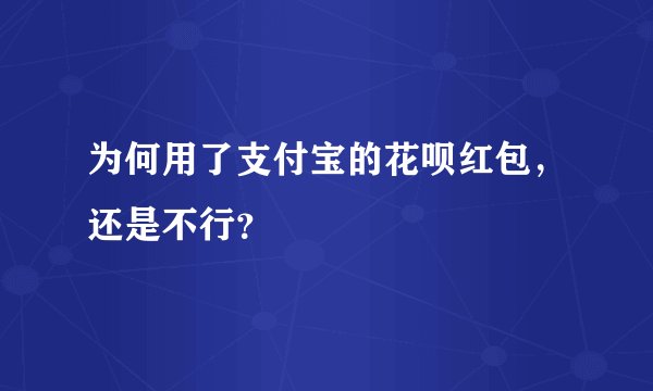为何用了支付宝的花呗红包，还是不行？