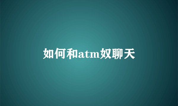 如何和atm奴聊天