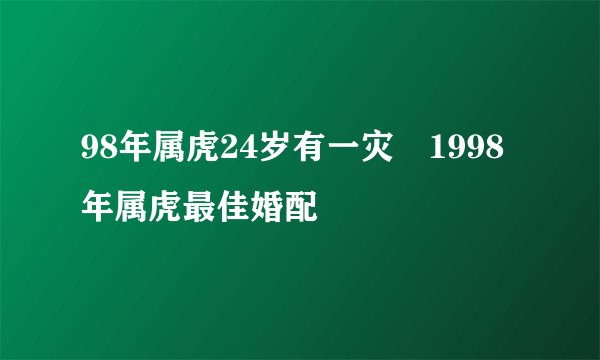 98年属虎24岁有一灾 1998年属虎最佳婚配