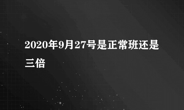 2020年9月27号是正常班还是三倍
