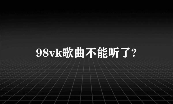 98vk歌曲不能听了?