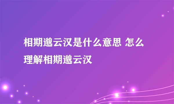 相期邈云汉是什么意思 怎么理解相期邈云汉