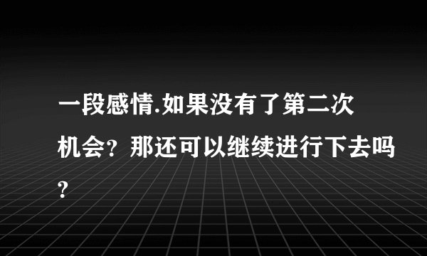 一段感情.如果没有了第二次机会？那还可以继续进行下去吗?