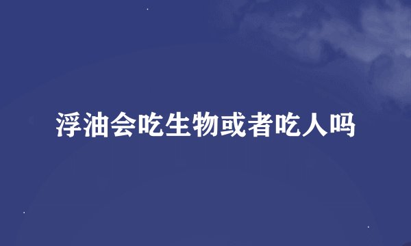 浮油会吃生物或者吃人吗