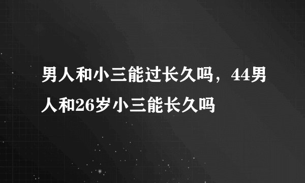 男人和小三能过长久吗，44男人和26岁小三能长久吗