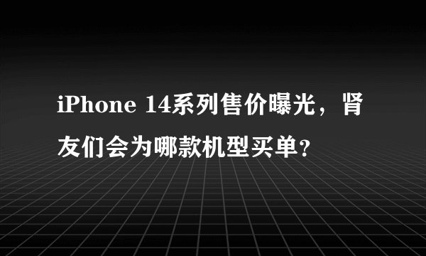 iPhone 14系列售价曝光，肾友们会为哪款机型买单？