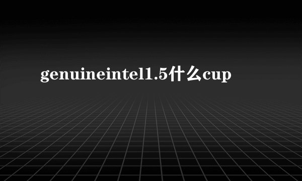 genuineintel1.5什么cup