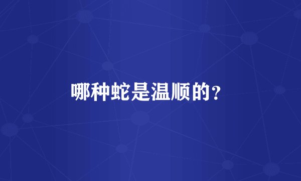 哪种蛇是温顺的？