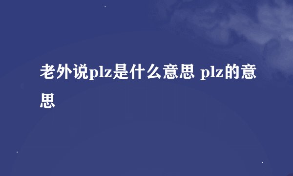 老外说plz是什么意思 plz的意思