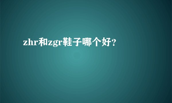 zhr和zgr鞋子哪个好？