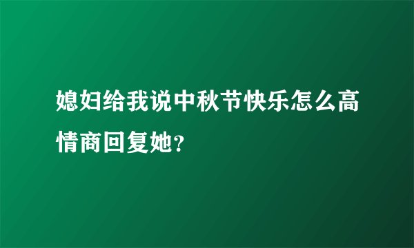 媳妇给我说中秋节快乐怎么高情商回复她？