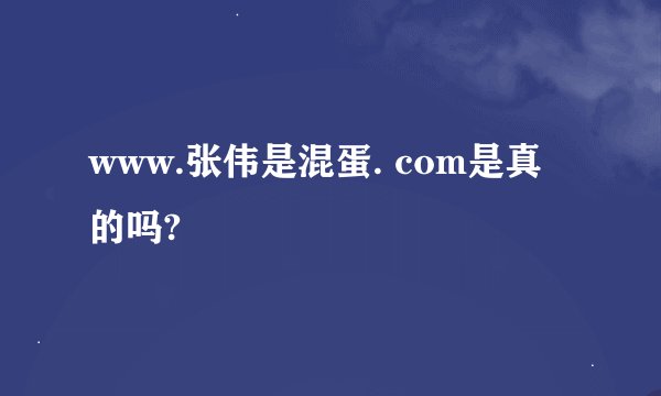 www.张伟是混蛋. com是真的吗?