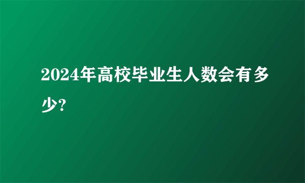 2024年高校毕业生人数会有多少?