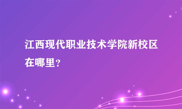 江西现代职业技术学院新校区在哪里？