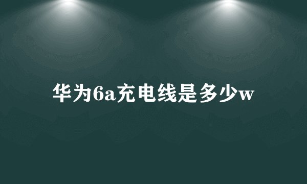 华为6a充电线是多少w