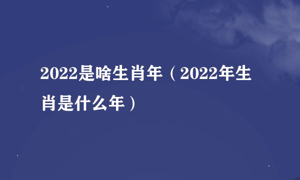 2022是啥生肖年（2022年生肖是什么年）