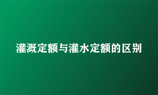 灌溉定额与灌水定额的区别