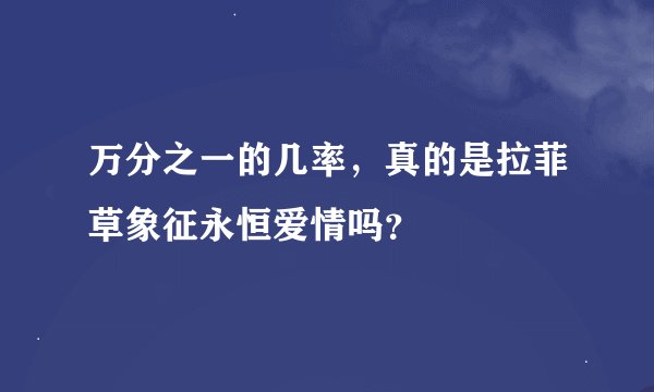万分之一的几率，真的是拉菲草象征永恒爱情吗？