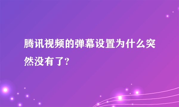 腾讯视频的弹幕设置为什么突然没有了?