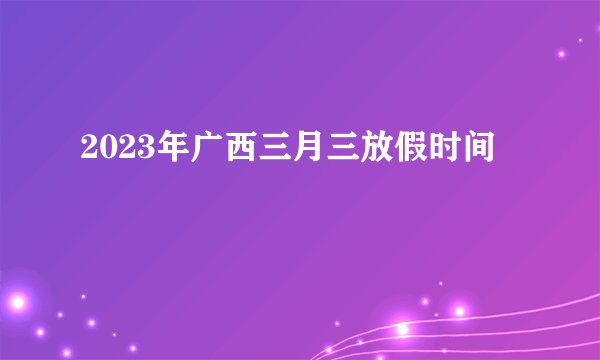 2023年广西三月三放假时间