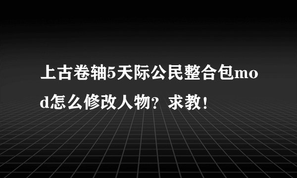 上古卷轴5天际公民整合包mod怎么修改人物？求教！