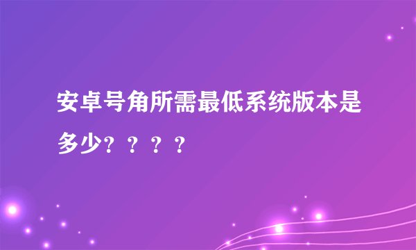 安卓号角所需最低系统版本是多少？？？？