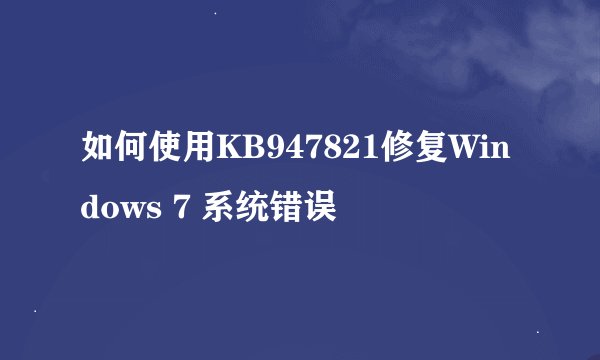 如何使用KB947821修复Windows 7 系统错误