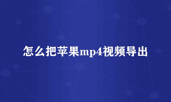 怎么把苹果mp4视频导出