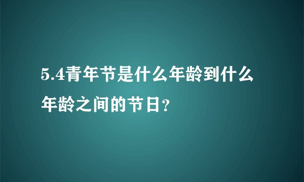 5.4青年节是什么年龄到什么年龄之间的节日？