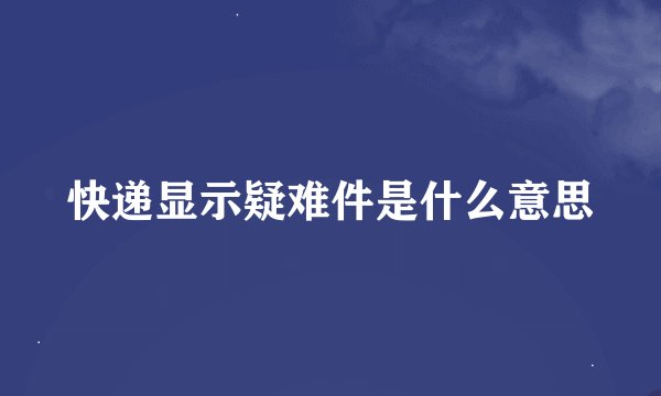 快递显示疑难件是什么意思