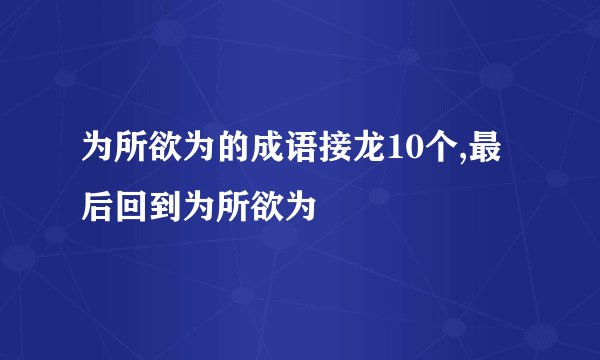 为所欲为的成语接龙10个,最后回到为所欲为