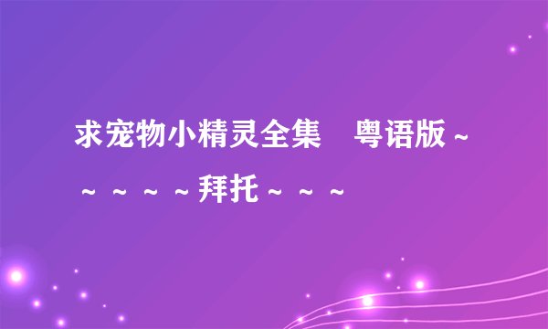 求宠物小精灵全集嘅粤语版～～～～～拜托～～～