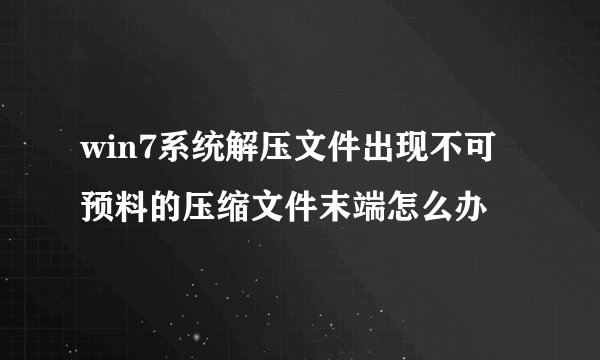 win7系统解压文件出现不可预料的压缩文件末端怎么办