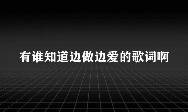 有谁知道边做边爱的歌词啊